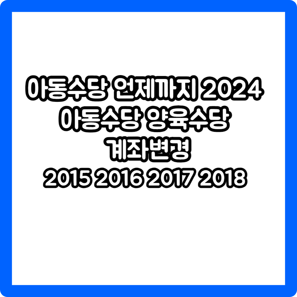 아동수당 언제까지 2024 아동수당 양육수당 2015 2016 2017 2018 계좌변경